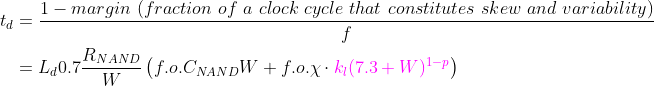\begin{align*} t_d &= \frac{1-margin\ (fraction\ of\ a\ clock\ cycle\ that\ constitutes\ skew\ and\ variability)}{f} \\ &=L_d0.7\frac{R_{NAND}}{W}\left (f.o.C_{NAND}W +f.o.\chi \cdot {\color{Magenta} k_l (7.3+W)^{1-p}} \right ) \end{align*}